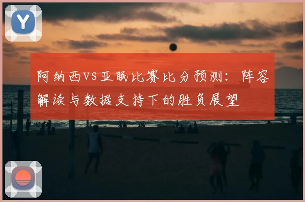 阿纳西vs亚眠比赛比分预测：阵容解读与数据支持下的胜负展望
