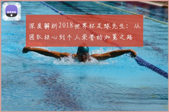 深度解析2018世界杯足球先生：从团队核心到个人荣誉的加冕之路