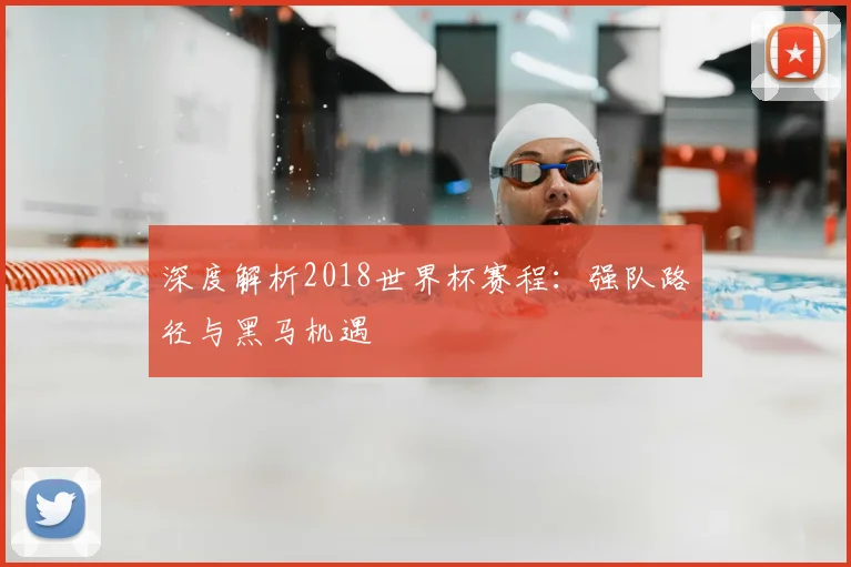 深度解析2018世界杯赛程：强队路径与黑马机遇